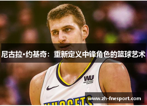 尼古拉·约基奇：重新定义中锋角色的篮球艺术
