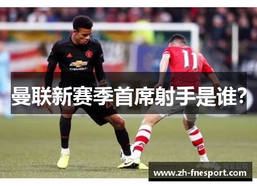 曼联新赛季首席射手是谁？