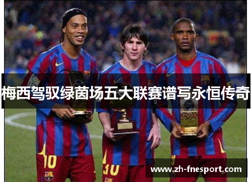 梅西驾驭绿茵场五大联赛谱写永恒传奇